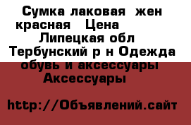 Сумка лаковая ;жен.красная › Цена ­ 2 000 - Липецкая обл., Тербунский р-н Одежда, обувь и аксессуары » Аксессуары   